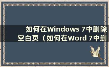 如何在Windows 7中删除空白页（如何在Word 7中删除空白页）